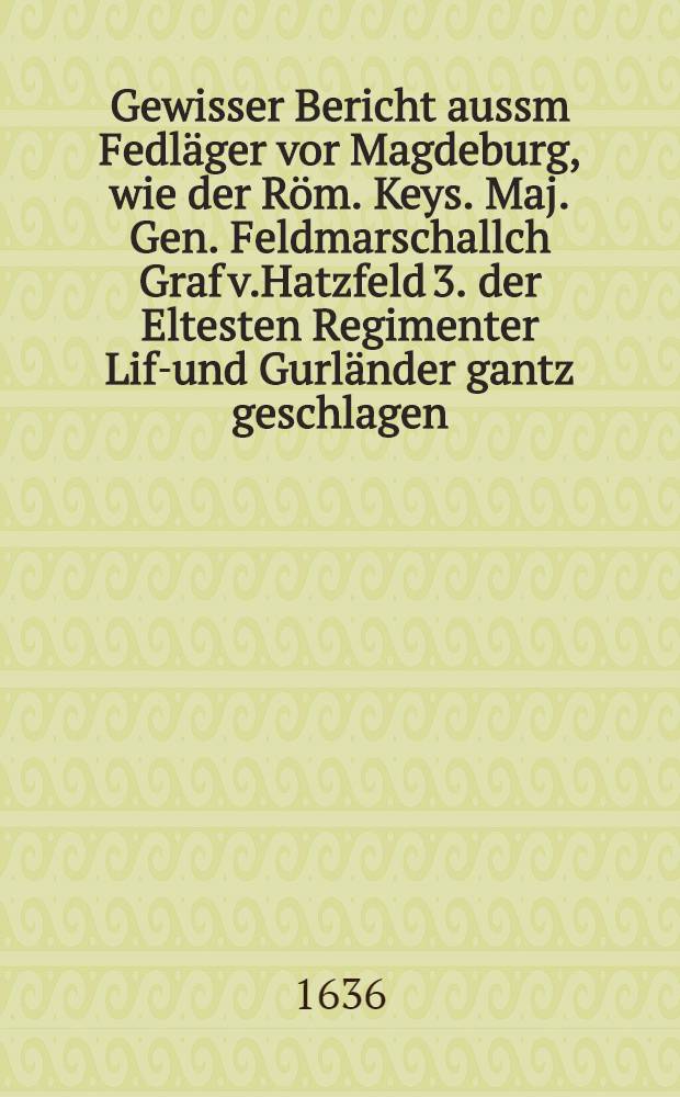 Gewisser Bericht aussm Fedl&auml;ger vor Magdeburg, wie der R&ouml;m. Keys. Maj. Gen. Feldmarschallch Graf v.Hatzfeld 3. der Eltesten Regimenter Liff- und Gurl&auml;nder gantz geschlagen