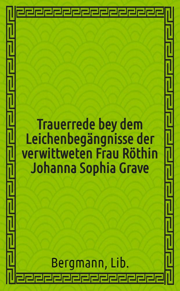 Trauerrede bey dem Leichenbegängnisse der verwittweten Frau Röthin Johanna Sophia Grave