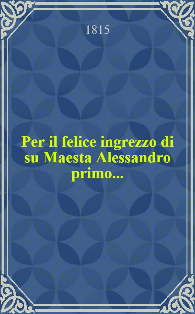 Per il felice ingrezzo di su Maesta Alessandro primo...