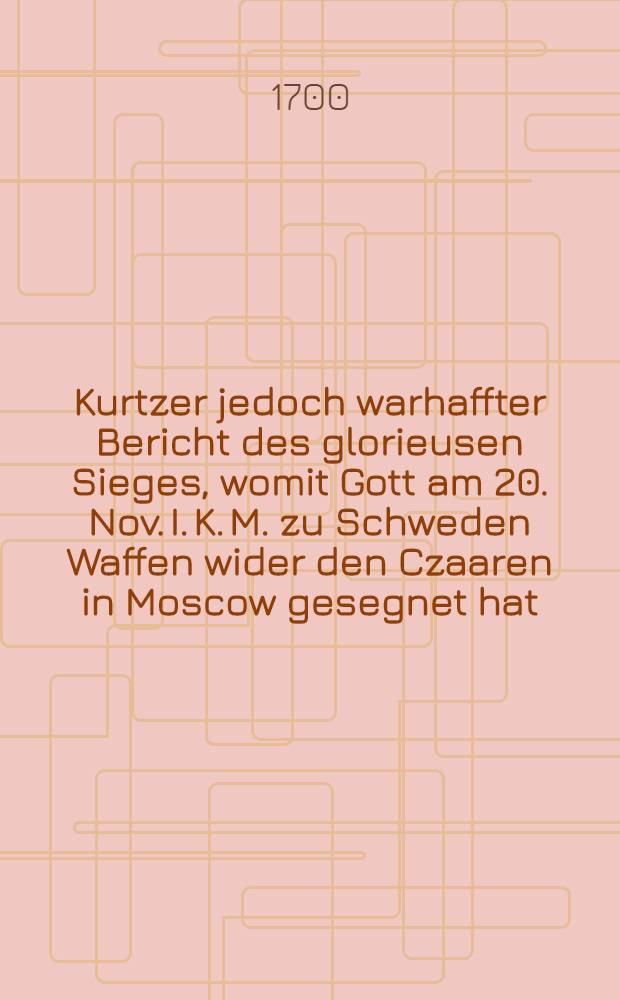 Kurtzer jedoch warhaffter Bericht des glorieusen Sieges, womit Gott am 20. Nov. I. K. M. zu Schweden Waffen wider den Czaaren in Moscow gesegnet hat
