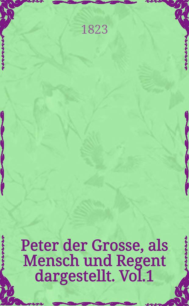 Peter der Grosse, als Mensch und Regent dargestellt. Vol.1