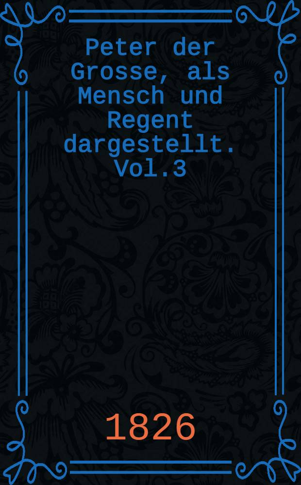 Peter der Grosse, als Mensch und Regent dargestellt. Vol.3