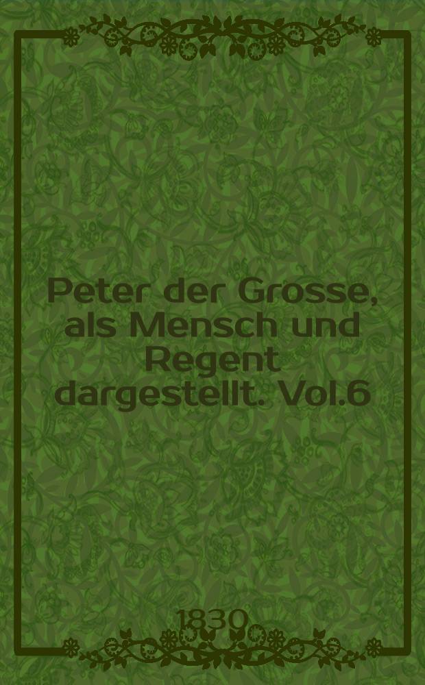 Peter der Grosse, als Mensch und Regent dargestellt. Vol.6