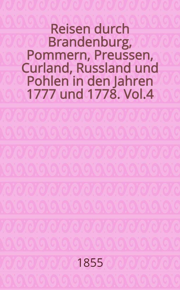 Reisen durch Brandenburg, Pommern, Preussen, Curland, Russland und Pohlen in den Jahren 1777 und 1778. Vol.4
