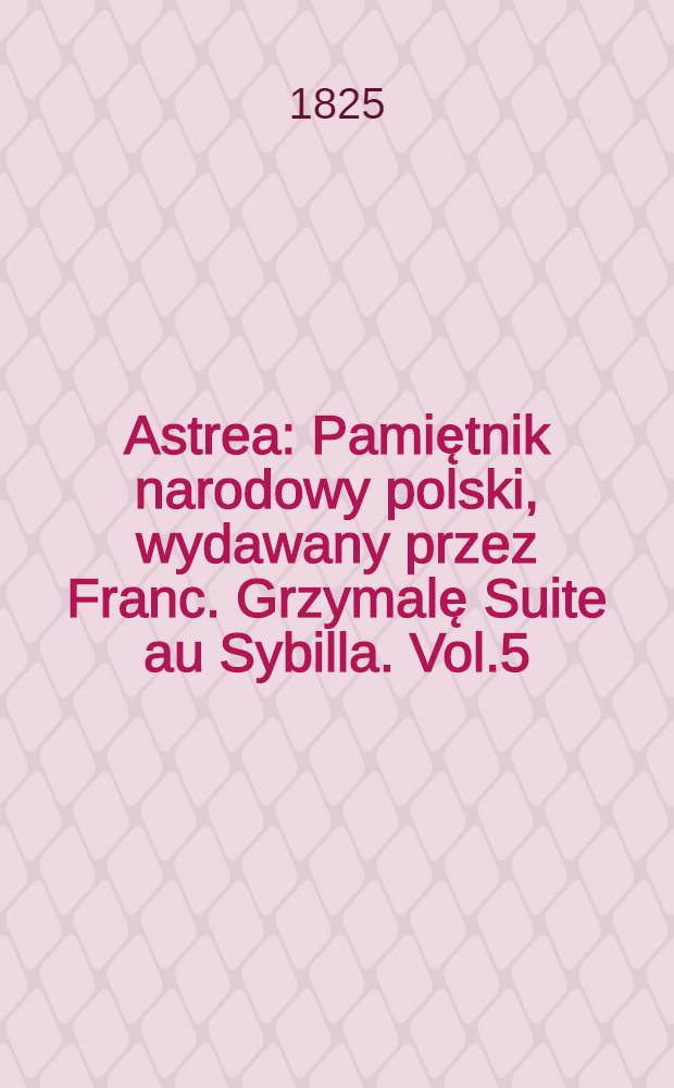 Astrea : Pamiętnik narodowy polski, wydawany przez Franc. Grzymalę Suite au Sybilla. Vol.5