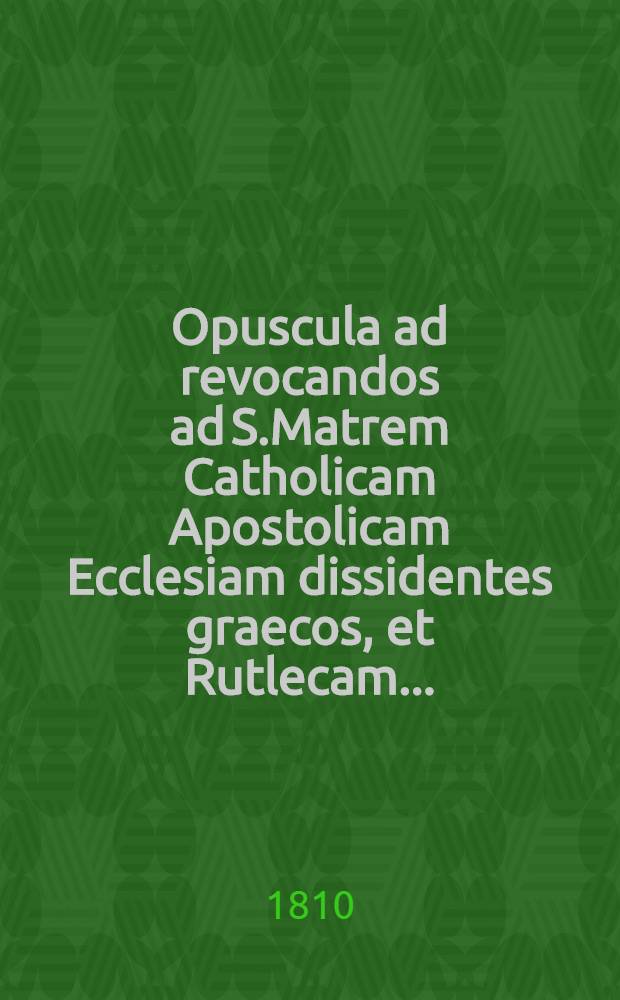 Opuscula ad revocandos ad S.Matrem Catholicam Apostolicam Ecclesiam dissidentes graecos, et Rutlecam..