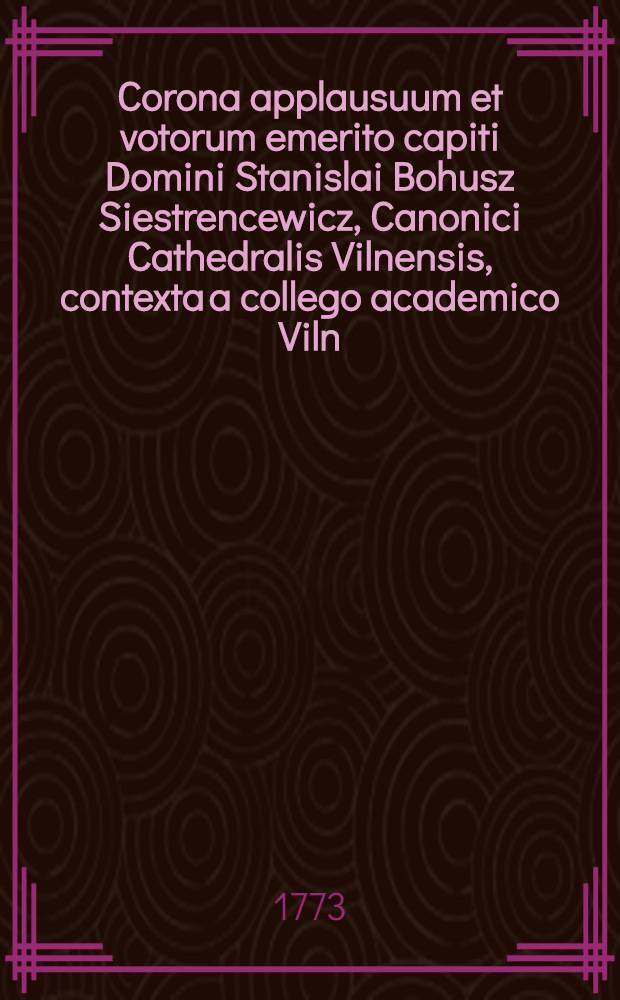 Corona applausuum et votorum emerito capiti Domini Stanislai Bohusz Siestrencewicz, Canonici Cathedralis Vilnensis, contexta a collego academico Viln:Soc:Jesu
