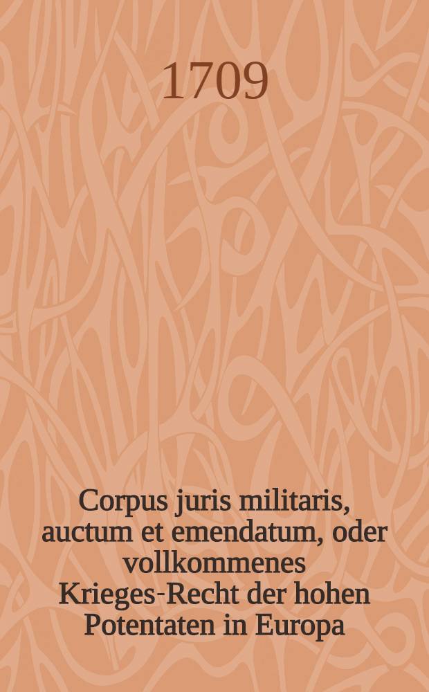 Corpus juris militaris, auctum et emendatum, oder vollkommenes Krieges-Recht der hohen Potentaten in Europa : In gleichen Kriegs-Artickel, sowohlals die Moscowitische.