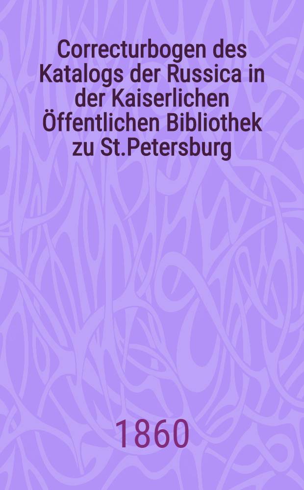 Correcturbogen des Katalogs der Russica in der Kaiserlichen &Ouml;ffentlichen Bibliothek zu St.Petersburg : Feuilles d'&eacute;preuve du catalogue des Russica de la Biblioth&eacute;que Imp&eacute;riale Publique de St.P&eacute;tersbourg