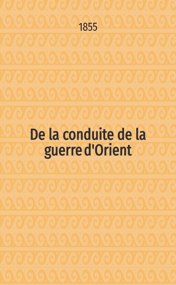 De la conduite de la guerre d'Orient : Exp&eacute;dition de Crim&eacute;e : M&eacute;moire adress&eacute; au gouvernement de S.M. l'Empereur Napol&eacute;on III par un officier g&eacute;n&eacute;ral : 4-e ed. augment&eacute;e par la replique du gouvernement