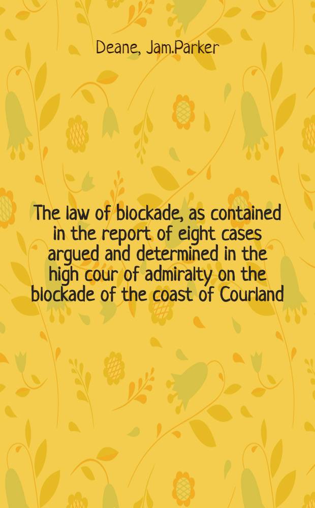 The law of blockade, as contained in the report of eight cases argued and determined in the high cour of admiralty on the blockade of the coast of Courland, 1854