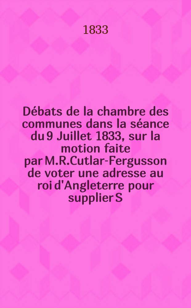 Débats de la chambre des communes dans la séance du 9 Juillet 1833, sur la motion faite par M.R.Cutlar-Fergusson de voter une adresse au roi d'Angleterre pour supplier S.M. de refuser sa sanction à l'état politique actuel de la Pologne