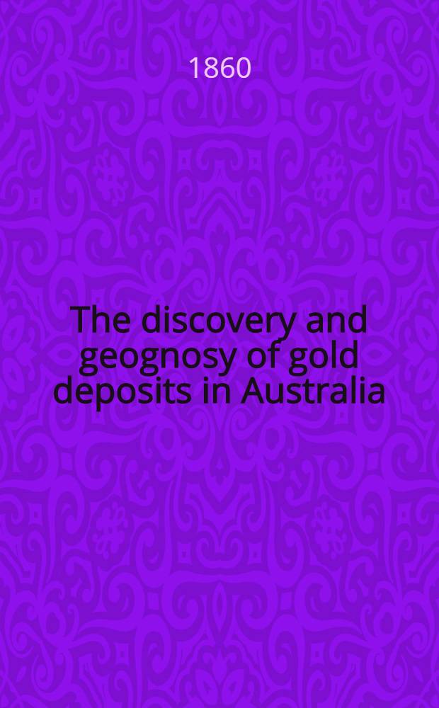 The discovery and geognosy of gold deposits in Australia; with comparisons and accounts of the gold regions in California, Russia, India, Brazil etc.