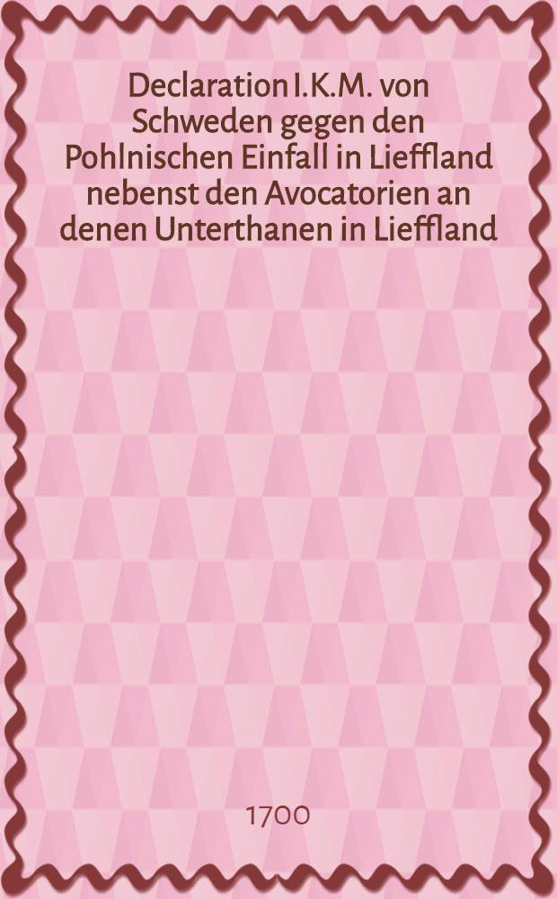 Declaration I.K.M. von Schweden gegen den Pohlnischen Einfall in Lieffland nebenst den Avocatorien an denen Unterthanen in Lieffland