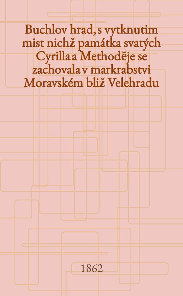 Buchlov hrad, s vytknutim mist nichž pam&aacute;tka svat&yacute;ch Cyrilla a Methodĕje se zachovala v markrabstvi Moravsk&eacute;m bliž Velehradu