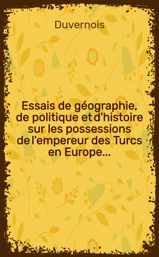 Essais de géographie, de politique et d'histoire sur les possessions de l'empereur des Turcs en Europe... : Récit des principaux évènemens de la guerre de 1768, entre la Russie et la Porte