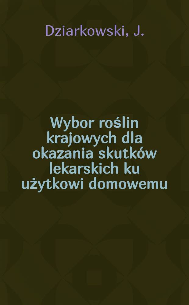 Wybor roślin krajowych dla okazania skutk&oacute;w lekarskich ku użytkowi domowemu