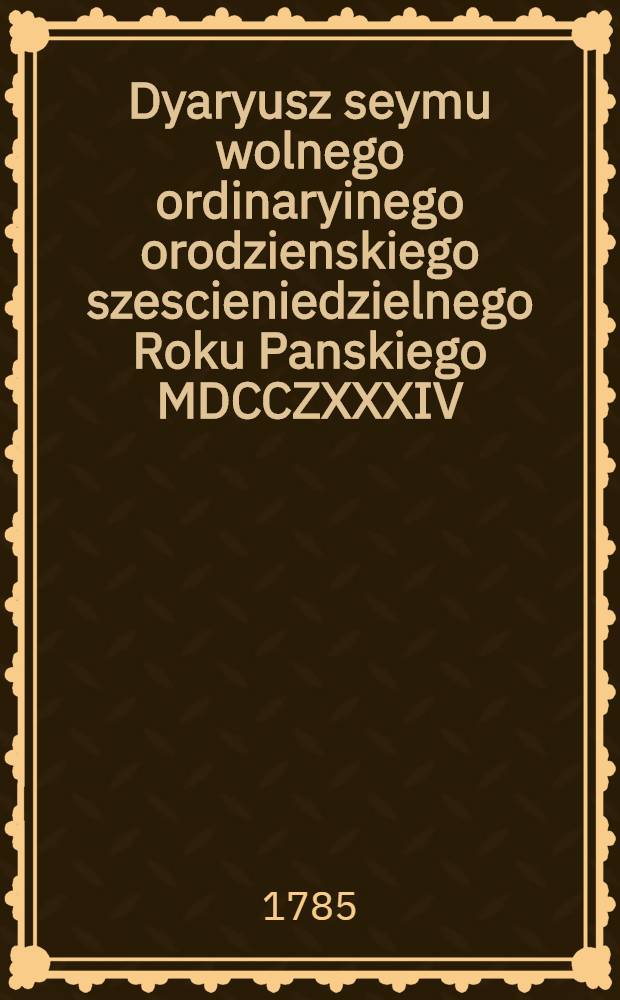 Dyaryusz seymu wolnego ordinaryinego orodzienskiego szescieniedzielnego Roku Panskiego MDCCZXXXIV : Dsia 4 miesiaca Pazdziernika odprawnia sego sic