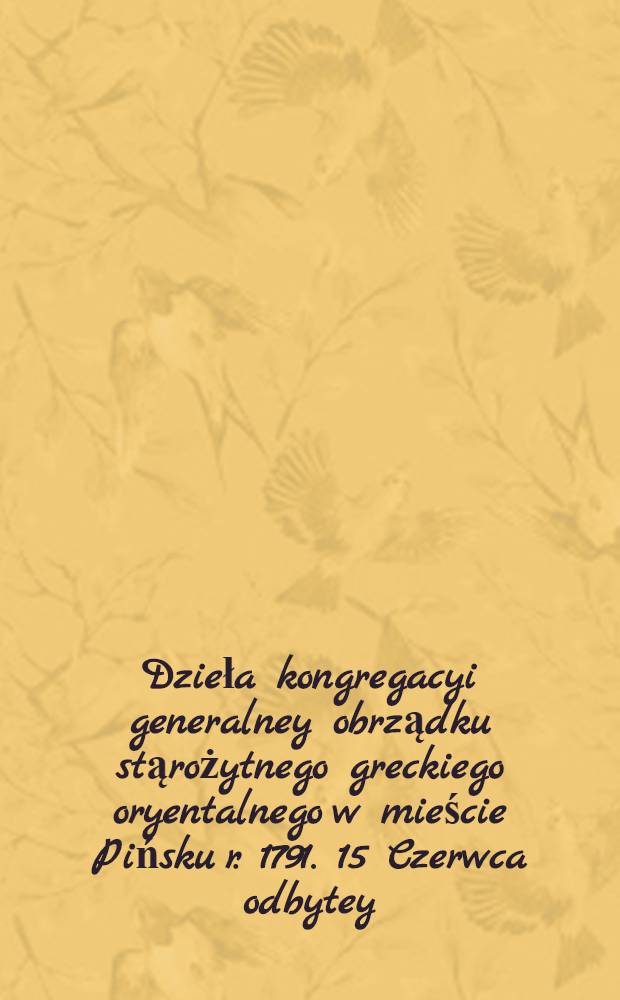 Dzieła kongregacyi generalney obrządku stąrożytnego greckiego oryentalnego w mieście Pińsku r. 1791. 15 Czerwca odbytey