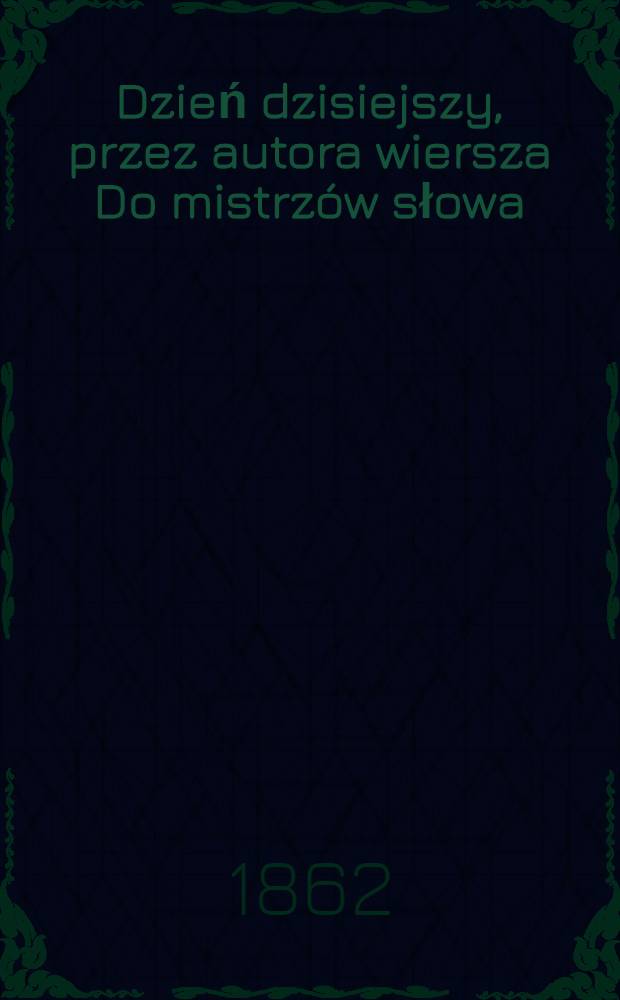 Dzień dzisiejszy, przez autora wiersza Do mistrzów słowa