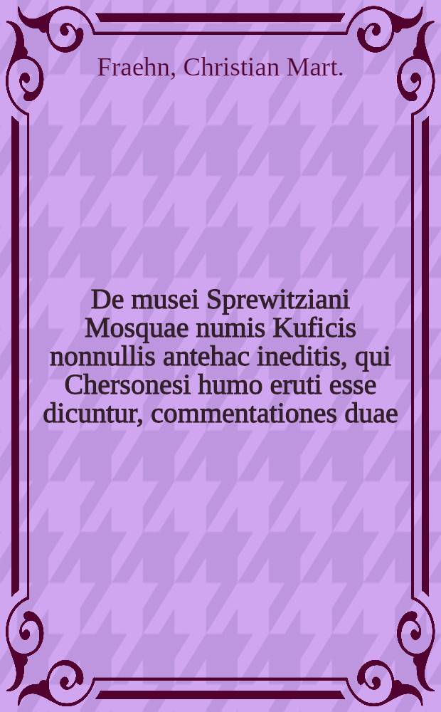 De musei Sprewitziani Mosquae numis Kuficis nonnullis antehac ineditis, qui Chersonesi humo eruti esse dicuntur, commentationes duae
