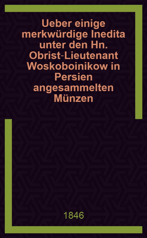 Ueber einige merkwürdige Inedita unter den Hn. Obrist-Lieutenant Woskoboinikow in Persien angesammelten Münzen