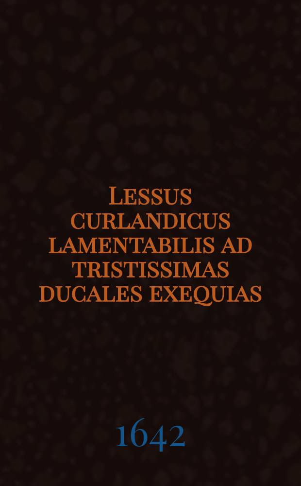 Lessus curlandicus lamentabilis ad tristissimas ducales exequias : Illustrissimorum Dn. Friderici... Guilhelmi fratrum germanorum in Livonia Curlandiae et Semgalliae ducum