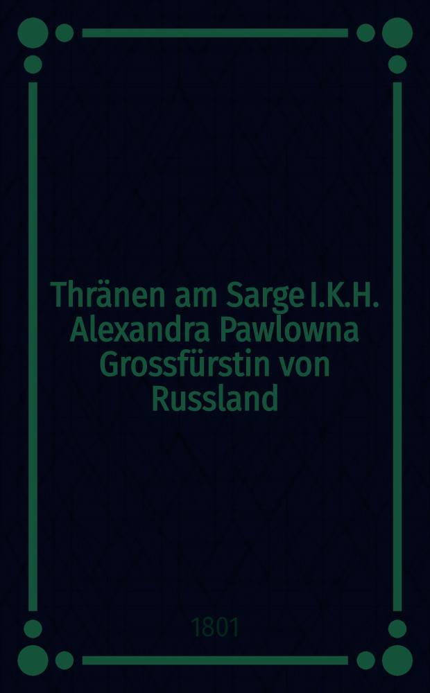 Thränen am Sarge I.K.H. Alexandra Pawlowna Grossfürstin von Russland : Pièce de vers