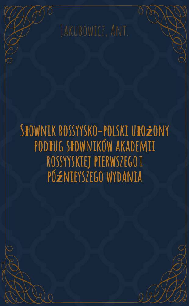 Słownik rossyysko-polski ułożony podług słowników akademii rossyyskiej pierwszego i późnieyszego wydania