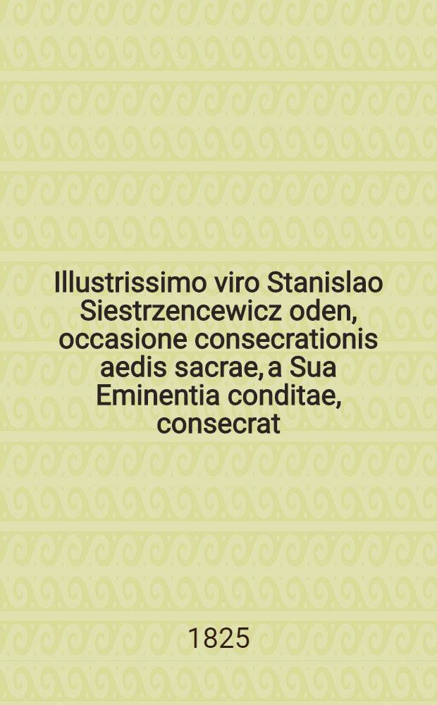 Illustrissimo viro Stanislao Siestrzencewicz oden, occasione consecrationis aedis sacrae, a Sua Eminentia conditae, consecrat