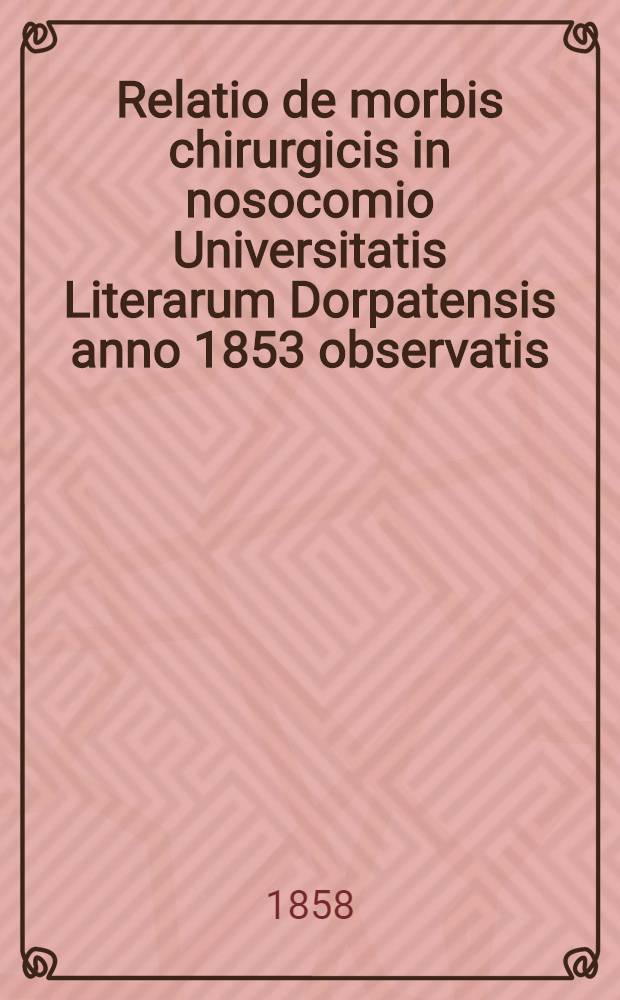 Relatio de morbis chirurgicis in nosocomio Universitatis Literarum Dorpatensis anno 1853 observatis
