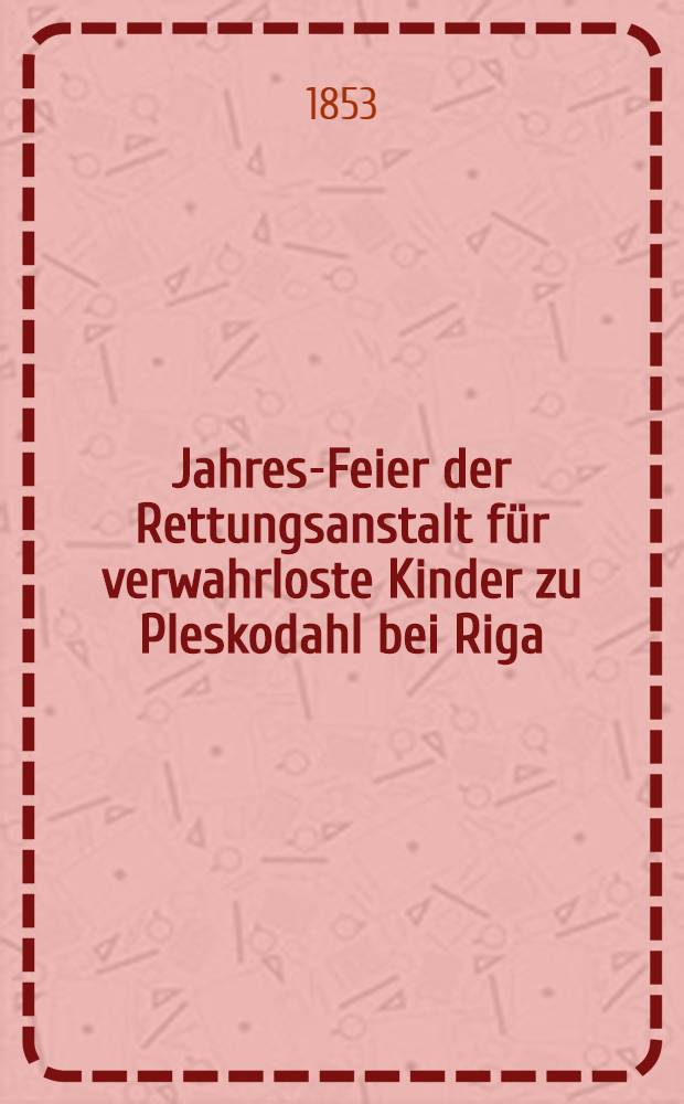 Jahres-Feier der Rettungsanstalt für verwahrloste Kinder zu Pleskodahl bei Riga