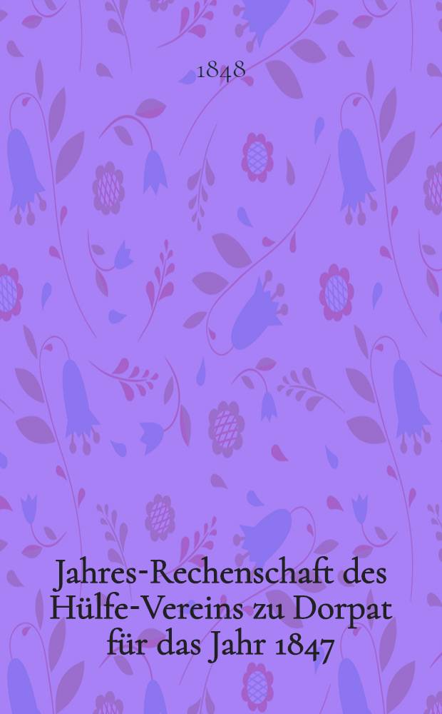 Jahres-Rechenschaft des Hülfe-Vereins zu Dorpat für das Jahr 1847