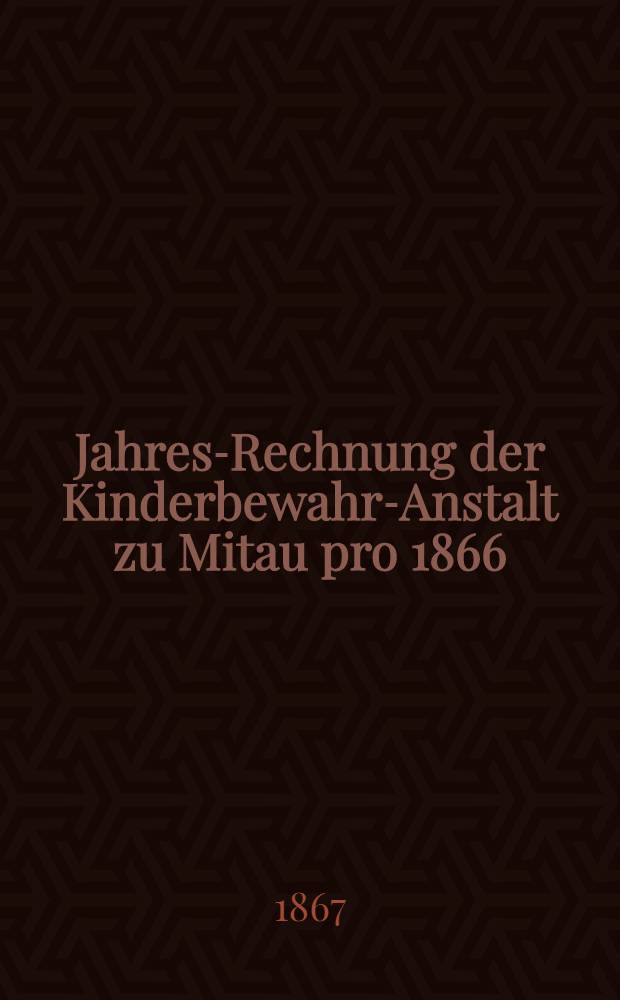 Jahres-Rechnung der Kinderbewahr-Anstalt zu Mitau pro 1866