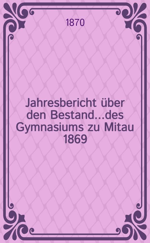 Jahresbericht über den Bestand....des Gymnasiums zu Mitau 1869