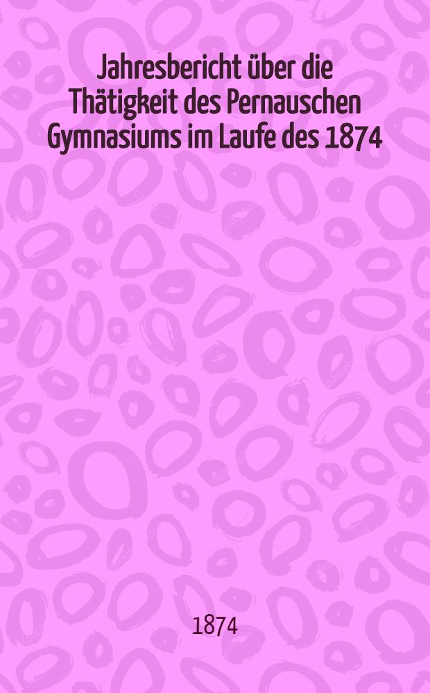 Jahresbericht über die Thätigkeit des Pernauschen Gymnasiums im Laufe des 1874