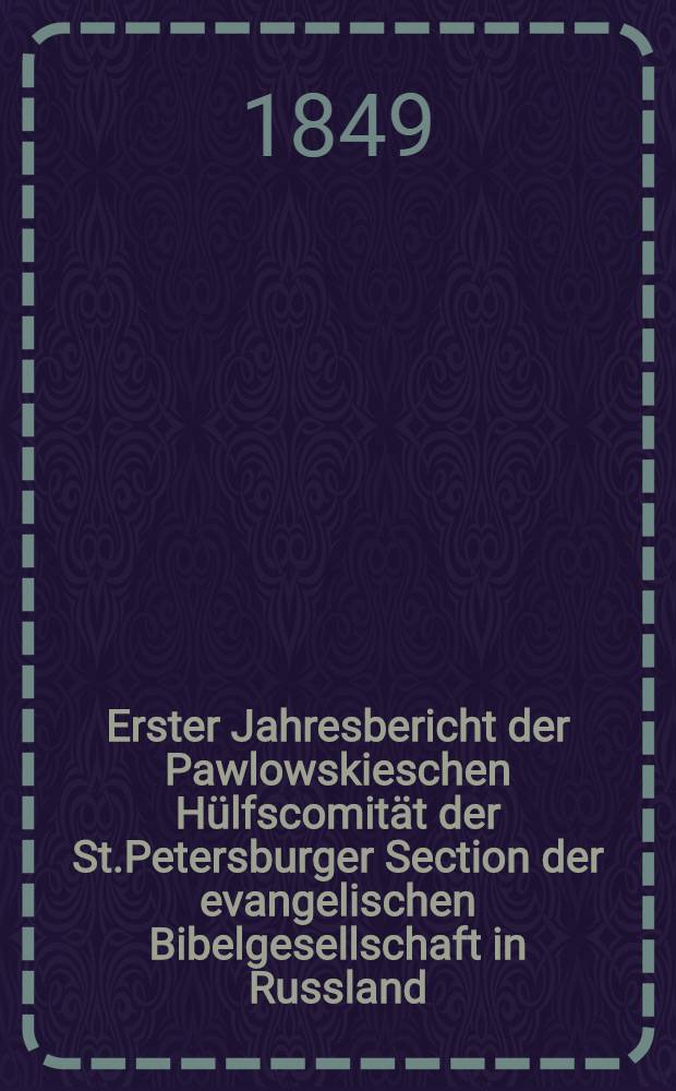 Erster Jahresbericht der Pawlowskieschen Hülfscomität der St.Petersburger Section der evangelischen Bibelgesellschaft in Russland : Vom 23.Nov.1847 bis 23.Nov.1848