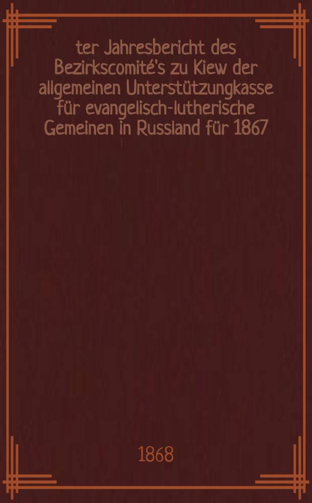 8-ter Jahresbericht des Bezirkscomit&eacute;'s zu Kiew der allgemeinen Unterst&uuml;tzungkasse f&uuml;r evangelisch-lutherische Gemeinen in Russland f&uuml;r 1867