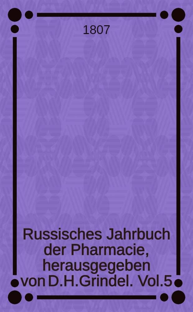 Russisches Jahrbuch der Pharmacie, herausgegeben von D.H.Grindel. Vol.5