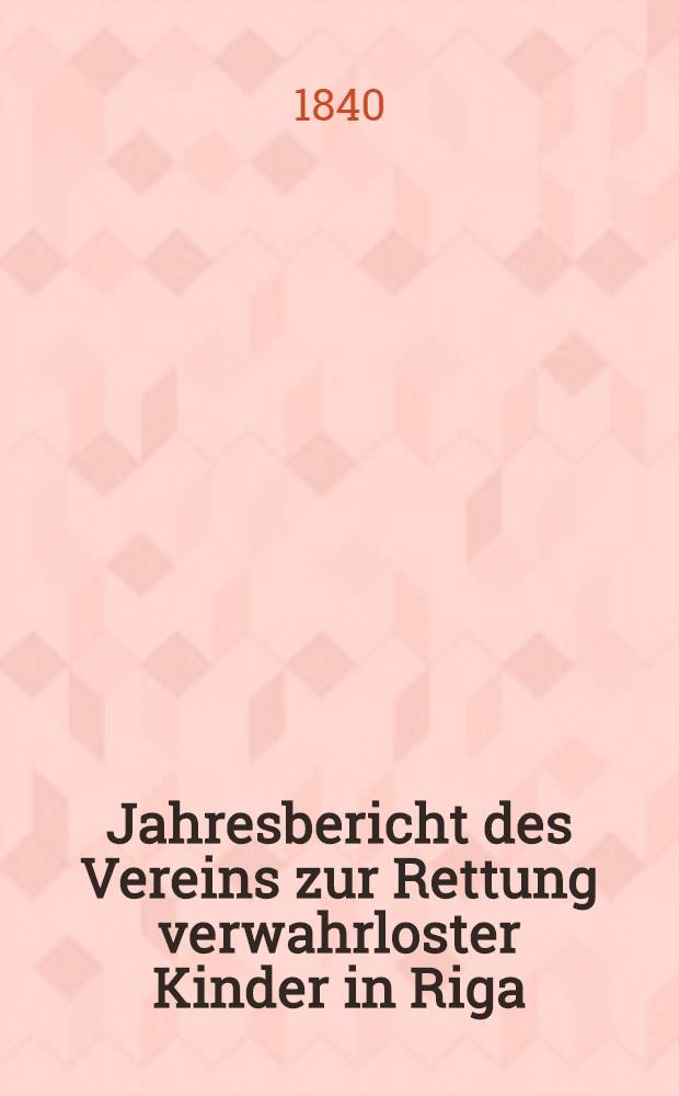 Jahresbericht des Vereins zur Rettung verwahrloster Kinder in Riga (zu Pleskodahl)