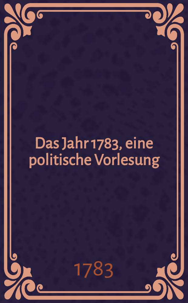 Das Jahr 1783, eine politische Vorlesung : Auf der Königlichen Akademie zu Boston im Jahr christlicher Zeitrechnung 2050