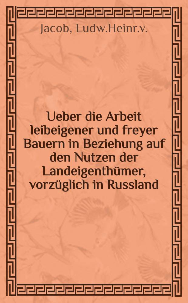 Ueber die Arbeit leibeigener und freyer Bauern in Beziehung auf den Nutzen der Landeigenth&uuml;mer, vorz&uuml;glich in Russland