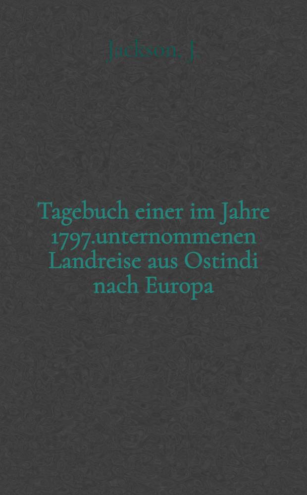 Tagebuch einer im Jahre 1797.unternommenen Landreise aus Ostindi nach Europa : Miteiner Reise Charte : Aus dem Englischen Auszugsweise überget