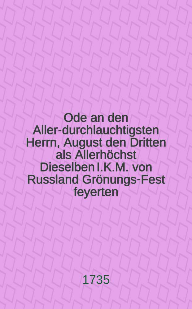 Ode an den Aller-durchlauchtigsten Herrn, August den Dritten als Allerhöchst Dieselben I.K.M. von Russland Grönungs-Fest feyerten
