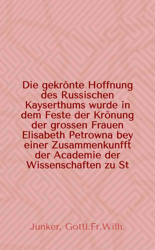 Die gekrönte Hoffnung des Russischen Kayserthums wurde in dem Feste der Krönung der grossen Frauen Elisabeth Petrowna bey einer Zusammenkunfft der Academie der Wissenschaften zu St.Petersburg den 29.Apr.1742 in einer gebundenen Rede erkläret : Nach dem Original, welches zu St.Petersburg geruckt worden