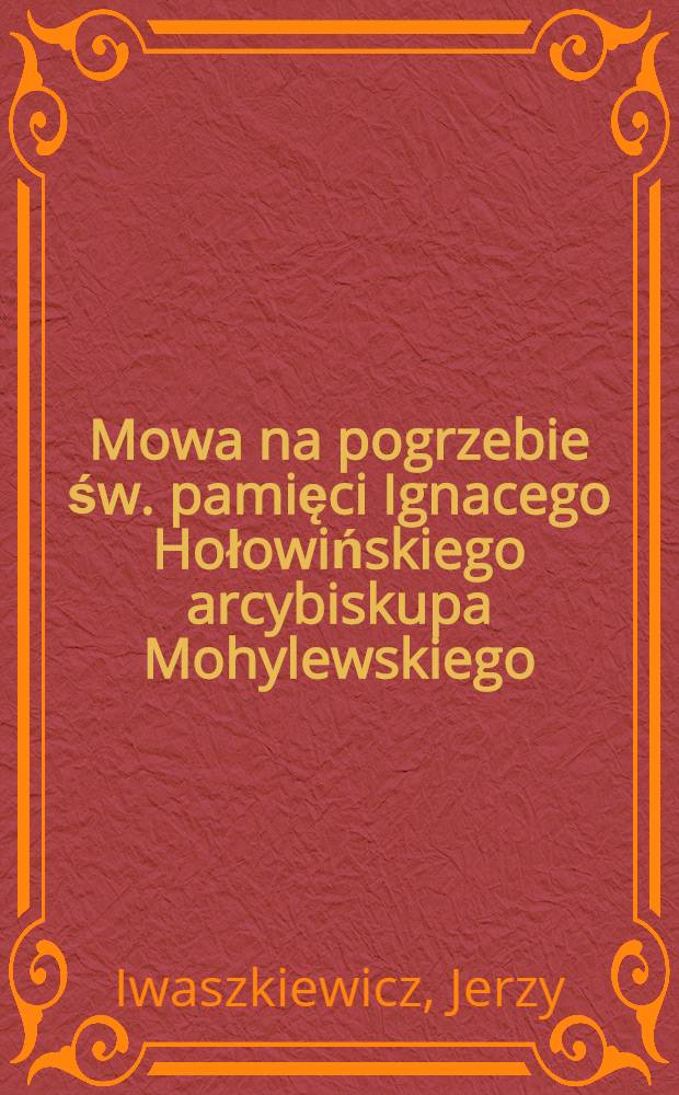 Mowa na pogrzebie św. pamięci Ignacego Hołowińskiego arcybiskupa Mohylewskiego : Miana dnia 12.(24.) Paźdz.1855