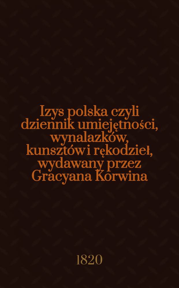 Izys polska czyli dziennik umiejętności, wynalazków, kunsztów i rękodzieł, wydawany przez Gracyana Korwina