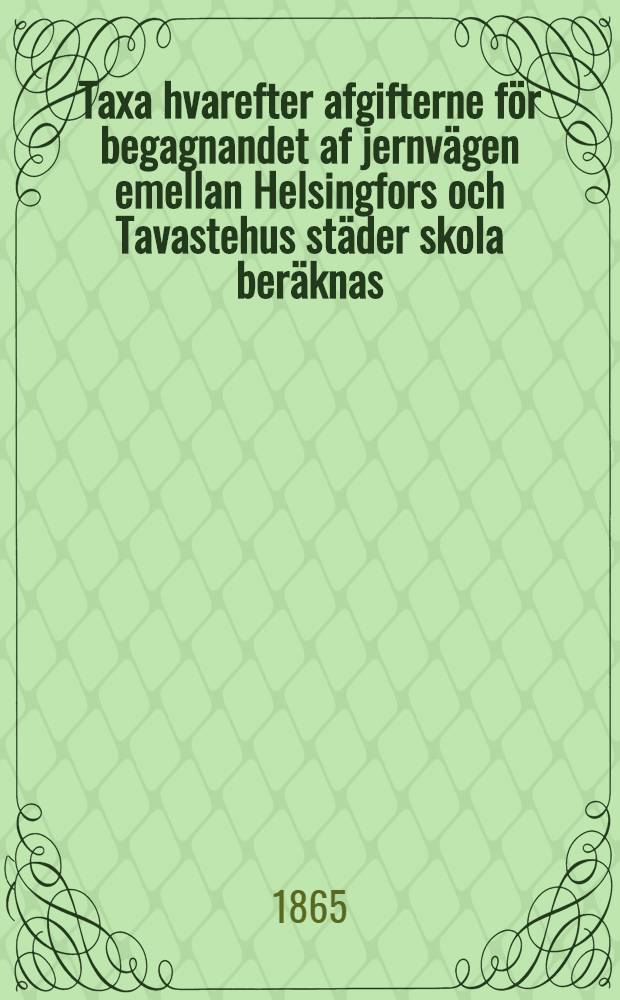 Taxa hvarefter afgifterne för begagnandet af jernvägen emellan Helsingfors och Tavastehus städer skola beräknas
