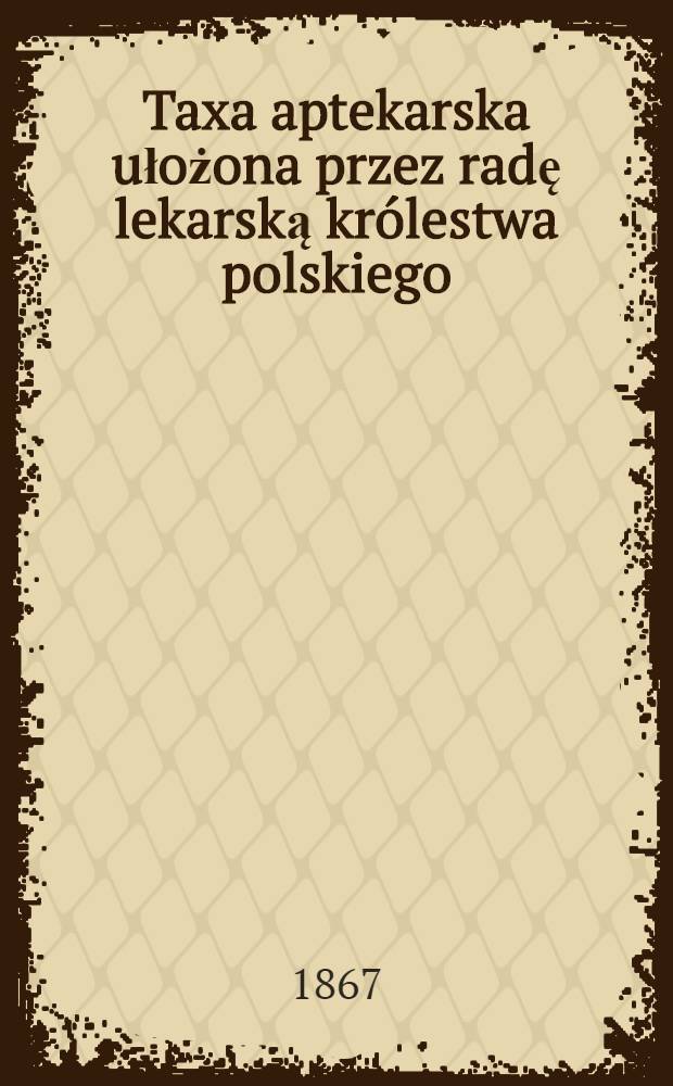 Taxa aptekarska ułożona przez radę lekarską kr&oacute;lestwa polskiego