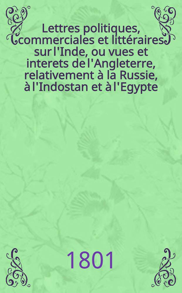 Lettres politiques, commerciales et littéraires sur l'Inde, ou vues et interets de l'Angleterre, relativement à la Russie, à l'Indostan et à l'Egypte : Traduit de l'Anglais